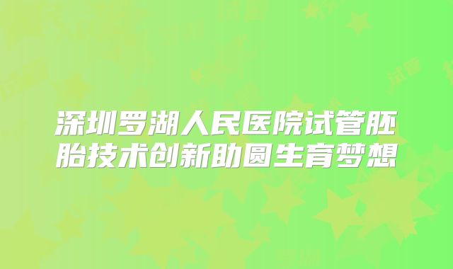 深圳罗湖人民医院试管胚胎技术创新助圆生育梦想