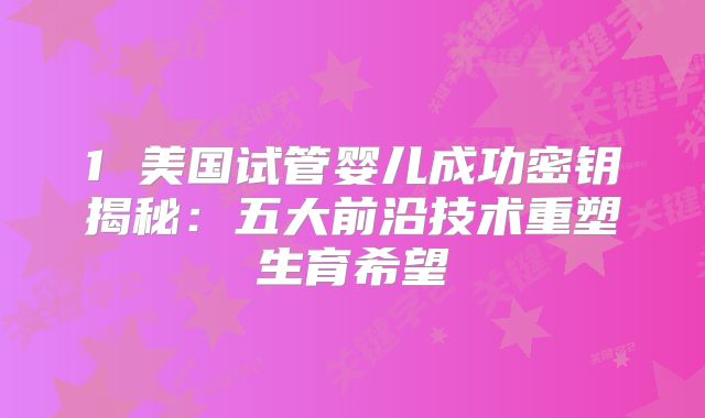 1 美国试管婴儿成功密钥揭秘：五大前沿技术重塑生育希望