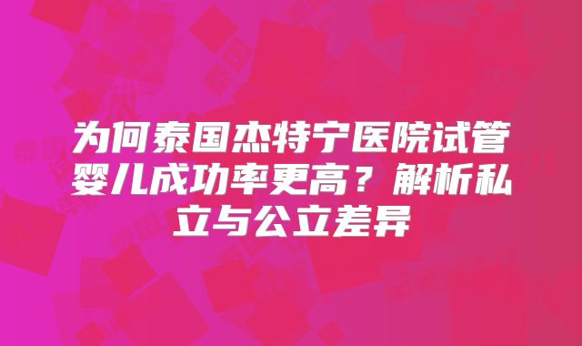 为何泰国杰特宁医院试管婴儿成功率更高?解析私立与公立差异