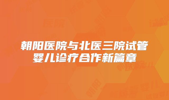 朝阳医院与北医三院试管婴儿诊疗合作新篇章