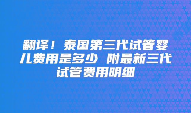 翻译!泰国第三代试管婴儿费用是多少 附最新三代试管费用明细