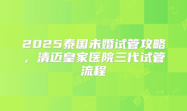 2025泰国未婚试管攻略,清迈皇家医院三代试管流程