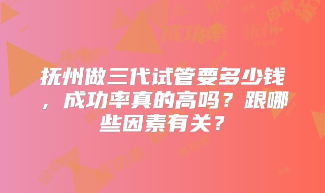 抚州做三代试管要多少钱,成功率真的高吗?跟哪些因素有关?