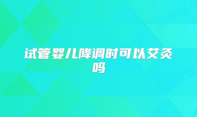 试管婴儿降调时可以艾灸吗