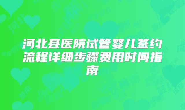 河北县医院试管婴儿签约流程详细步骤费用时间指南