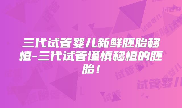 三代试管婴儿新鲜胚胎移植-三代试管谨慎移植的胚胎!