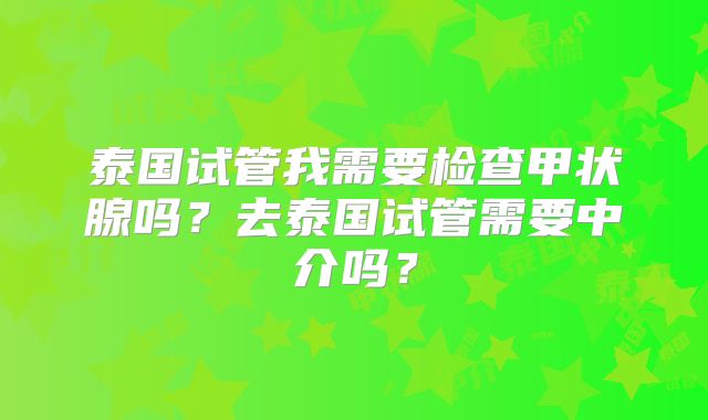泰国试管我需要检查甲状腺吗?去泰国试管需要中介吗?