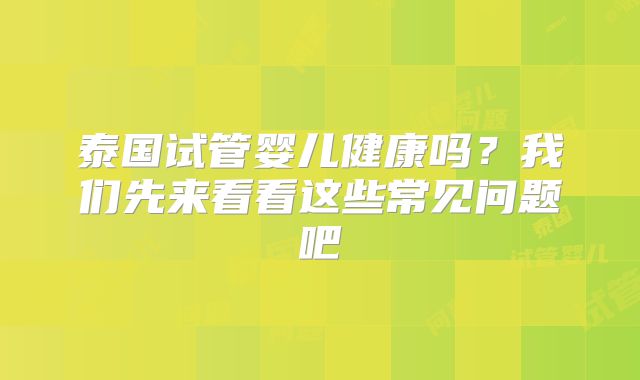 泰国试管婴儿健康吗?我们先来看看这些常见问题吧