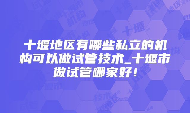 十堰地区有哪些私立的机构可以做试管技术_十堰市做试管哪家好！