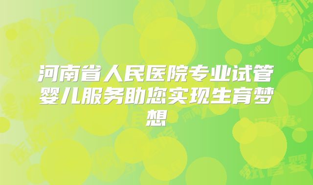 河南省人民医院专业试管婴儿服务助您实现生育梦想