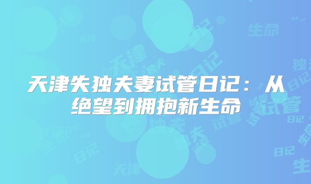 天津失独夫妻试管日记:从绝望到拥抱新生命