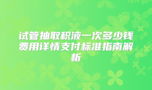 试管抽取积液一次多少钱费用详情支付标准指南解析