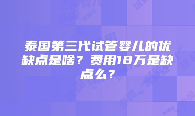 泰国第三代试管婴儿的优缺点是啥?费用18万是缺点么?