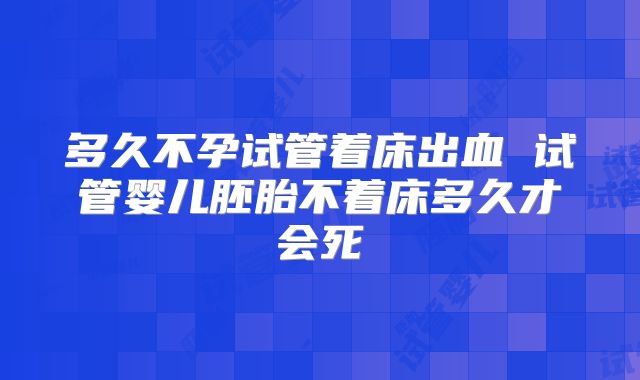 多久不孕试管着床出血 试管婴儿胚胎不着床多久才会死