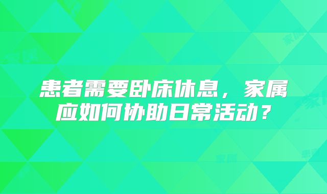 患者需要卧床休息，家属应如何协助日常活动？