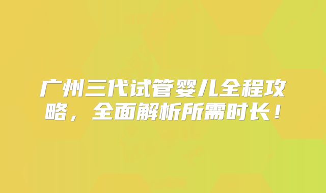 广州三代试管婴儿全程攻略，全面解析所需时长！