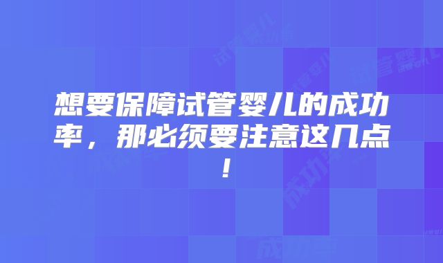想要保障试管婴儿的成功率,那必须要注意这几点!