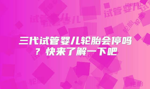 三代试管婴儿轮胎会停吗？快来了解一下吧