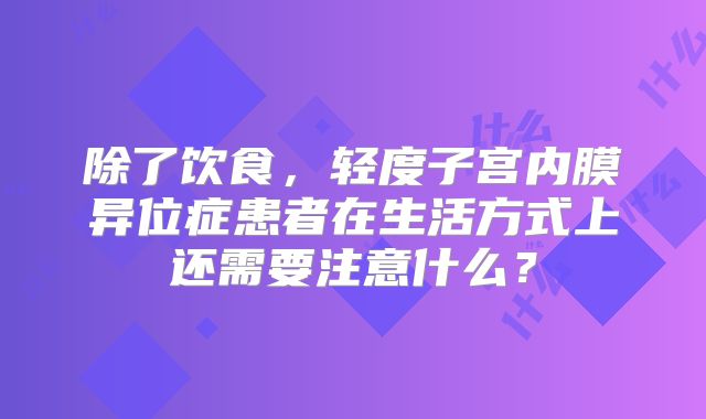 除了饮食,轻度子宫内膜异位症患者在生活方式上还需要注意什么?