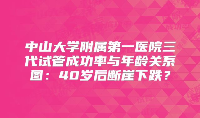 中山大学附属第一医院三代试管成功率与年龄关系图:40岁后断崖下跌?