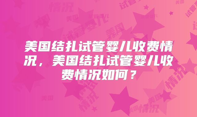 美国结扎试管婴儿收费情况，美国结扎试管婴儿收费情况如何？