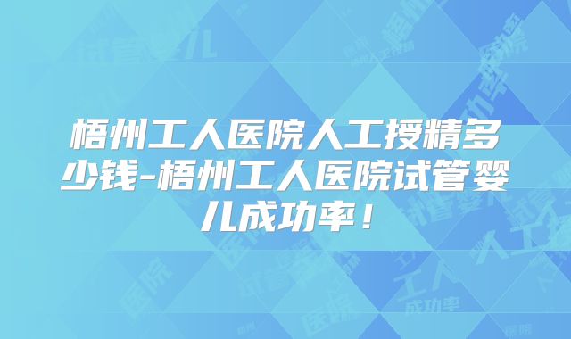 梧州工人医院人工授精多少钱-梧州工人医院试管婴儿成功率!