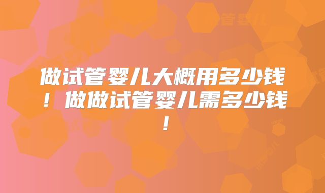 做试管婴儿大概用多少钱!做做试管婴儿需多少钱!