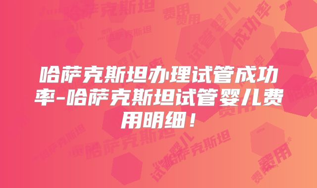 哈萨克斯坦办理试管成功率-哈萨克斯坦试管婴儿费用明细！