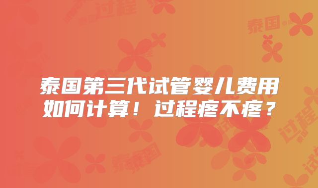 泰国第三代试管婴儿费用如何计算！过程疼不疼？