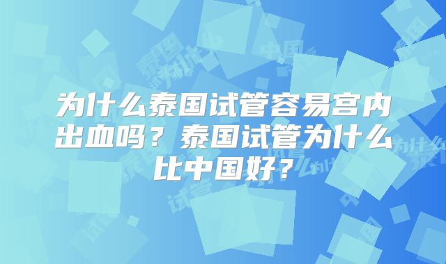 为什么泰国试管容易宫内出血吗？泰国试管为什么比中国好？