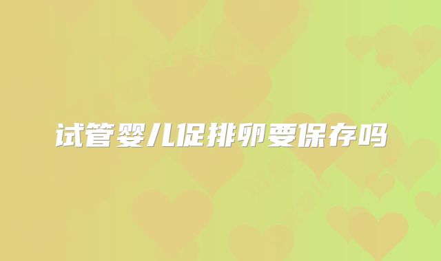 试管婴儿促排卵要保存吗