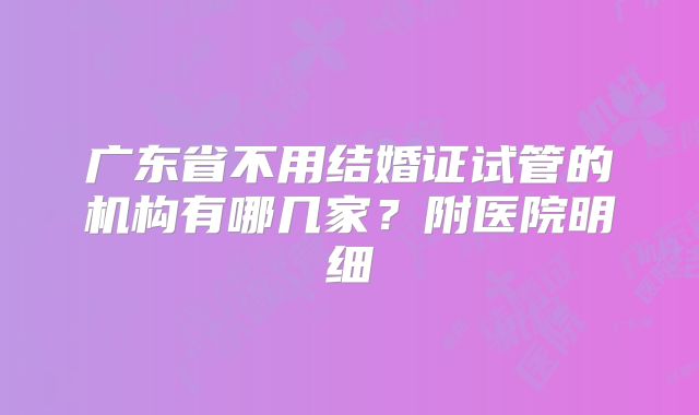广东省不用结婚证试管的机构有哪几家？附医院明细