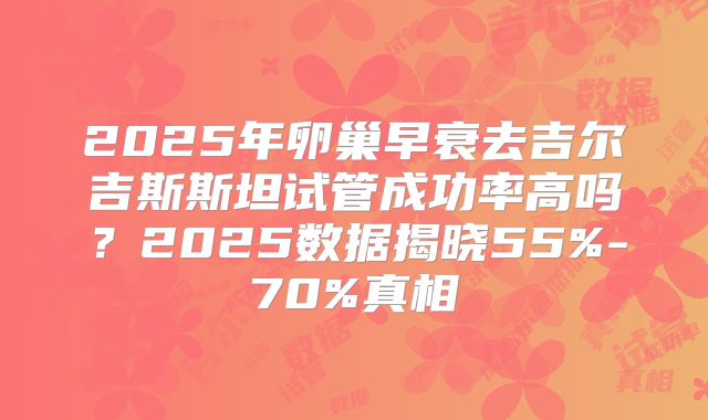 2025年卵巢早衰去吉尔吉斯斯坦试管成功率高吗？2025数据揭晓55%-70%真相