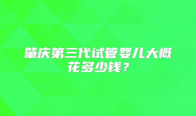 肇庆第三代试管婴儿大概花多少钱？