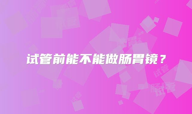 试管前能不能做肠胃镜？