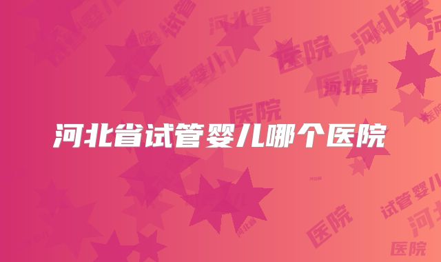 河北省试管婴儿哪个医院