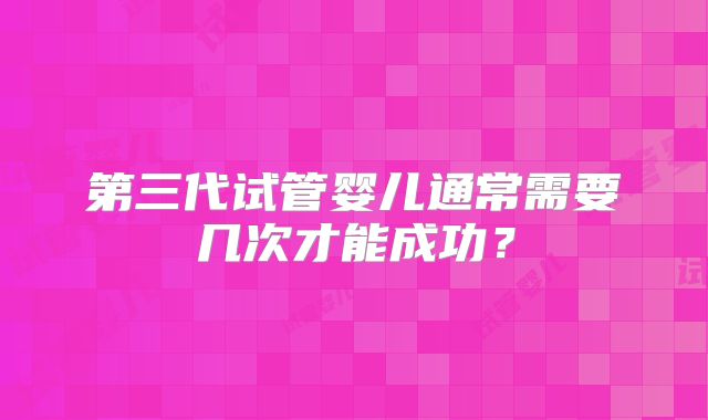 第三代试管婴儿通常需要几次才能成功？