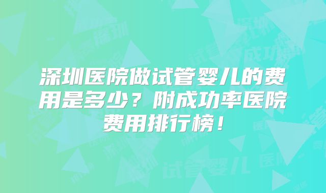 深圳医院做试管婴儿的费用是多少?附成功率医院费用排行榜!