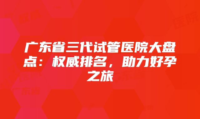 广东省三代试管医院大盘点:权威排名,助力好孕之旅