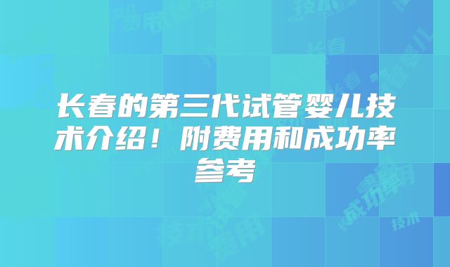 长春的第三代试管婴儿技术介绍!附费用和成功率参考