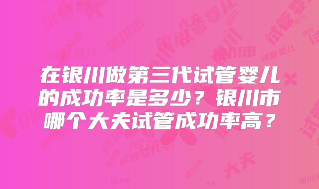 在银川做第三代试管婴儿的成功率是多少？银川市哪个大夫试管成功率高？