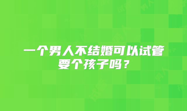 一个男人不结婚可以试管要个孩子吗?
