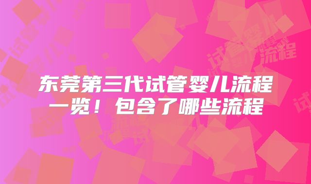 东莞第三代试管婴儿流程一览!包含了哪些流程