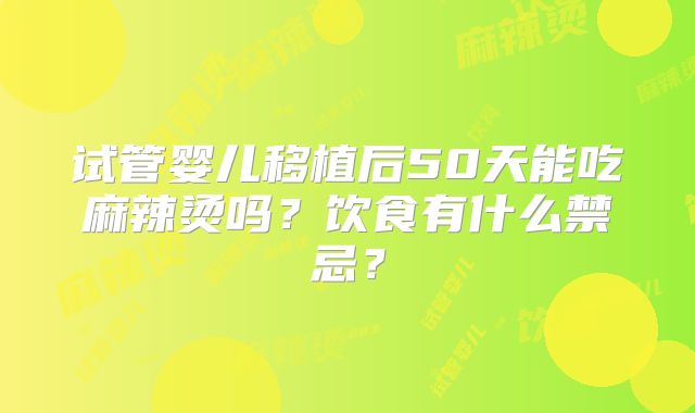 试管婴儿移植后50天能吃麻辣烫吗?饮食有什么禁忌?