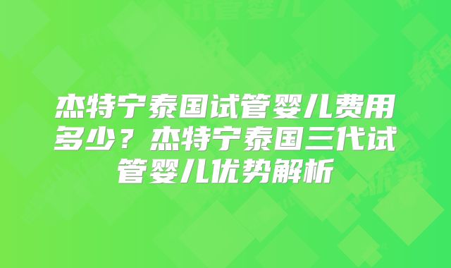 杰特宁泰国试管婴儿费用多少？杰特宁泰国三代试管婴儿优势解析