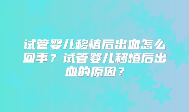 试管婴儿移植后出血怎么回事?试管婴儿移植后出血的原因?