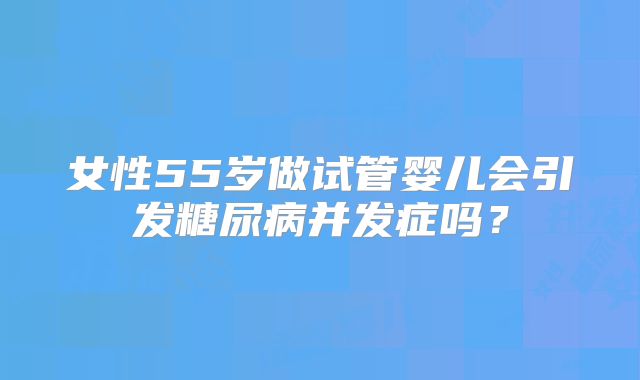 女性55岁做试管婴儿会引发糖尿病并发症吗？