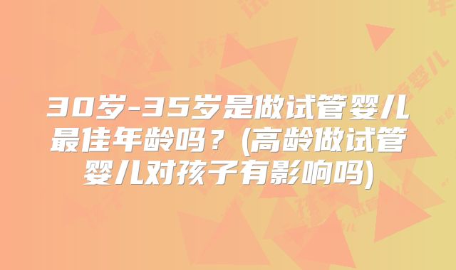 30岁-35岁是做试管婴儿最佳年龄吗?(高龄做试管婴儿对孩子有影响吗)