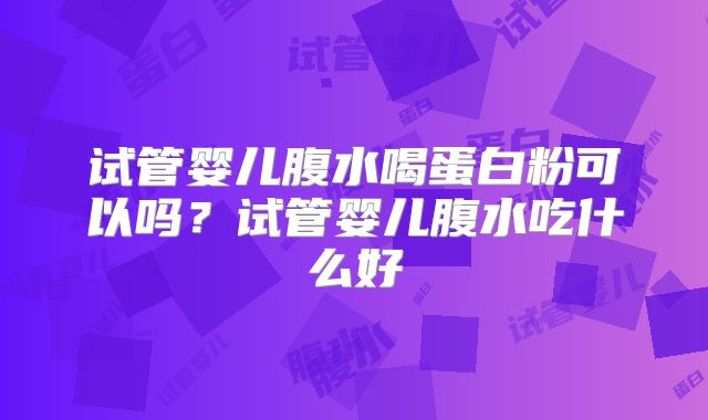 试管婴儿腹水喝蛋白粉可以吗?试管婴儿腹水吃什么好