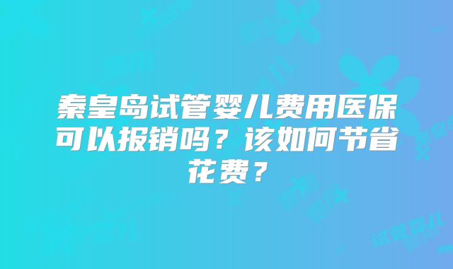秦皇岛试管婴儿费用医保可以报销吗?该如何节省花费?